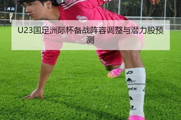 U23国足洲际杯备战阵容调整与潜力股预测